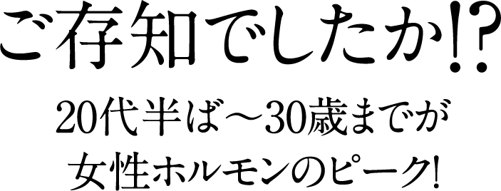 ご存知でしたか！？20代半ば～30歳までが女性ホルモンのピーク！