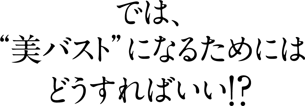 では、“美バスト”になるためにはどうすればいい！？