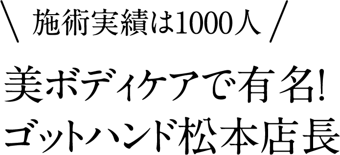 施術実績は1000人 美ボディケアで有名！ゴットハンド松本店長
