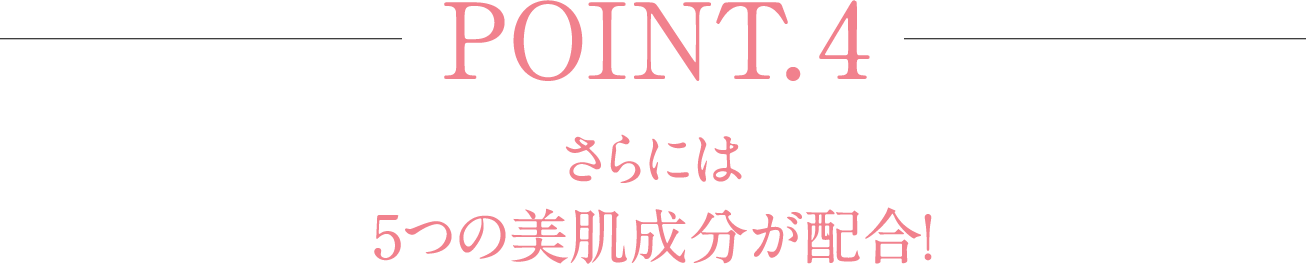 POINT.4 さらには5つの美肌成分が配合！