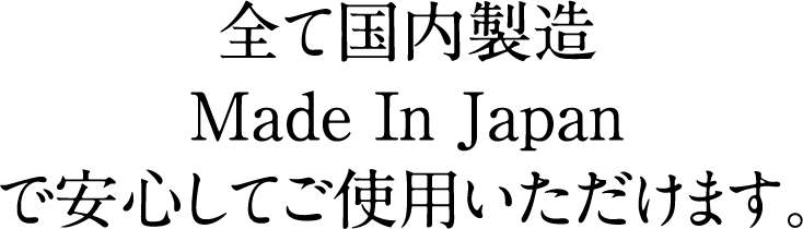 全て国内製造 Made In Japan で安心してご使用いただけます。